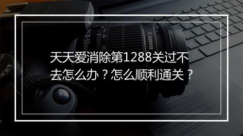 天天爱消除第1288关过不去怎么办？怎么顺利通关？