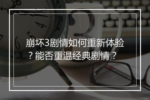 崩坏3剧情如何重新体验？能否重温经典剧情？