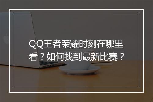 QQ王者荣耀时刻在哪里看？如何找到最新比赛？