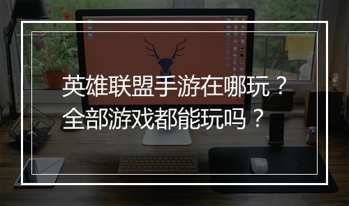 英雄联盟手游在哪玩？全部游戏都能玩吗？