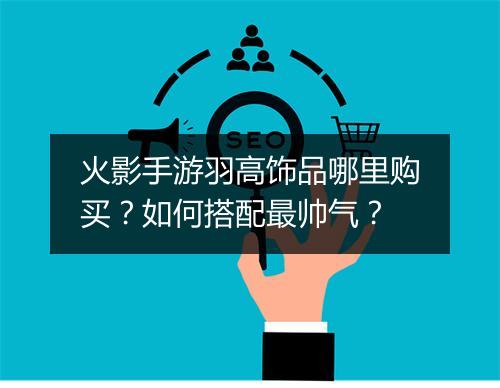 火影手游羽高饰品哪里购买？如何搭配最帅气？