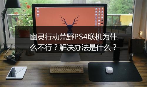 幽灵行动荒野PS4联机为什么不行？解决办法是什么？
