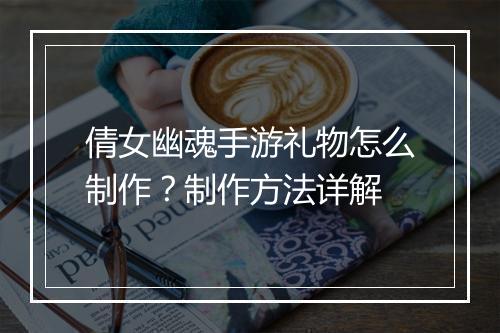 倩女幽魂手游礼物怎么制作？制作方法详解