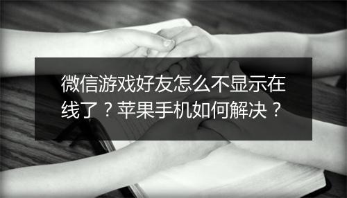 微信游戏好友怎么不显示在线了？苹果手机如何解决？