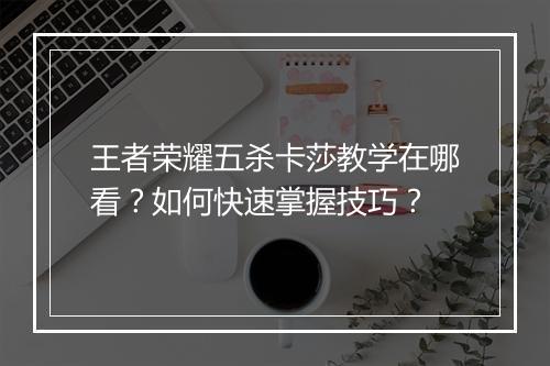 王者荣耀五杀卡莎教学在哪看？如何快速掌握技巧？