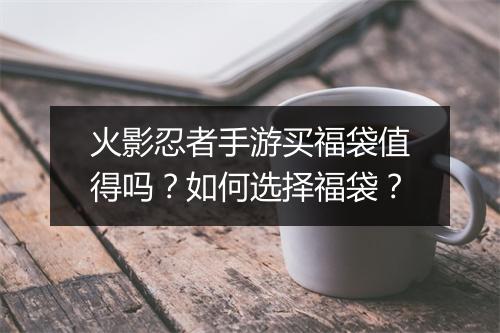 火影忍者手游买福袋值得吗？如何选择福袋？