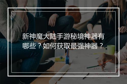 新神魔大陆手游秘境神器有哪些？如何获取最强神器？