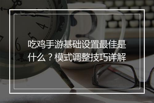吃鸡手游基础设置最佳是什么？模式调整技巧详解