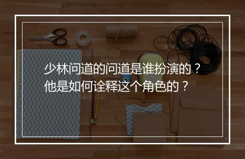 少林问道的问道是谁扮演的？他是如何诠释这个角色的？