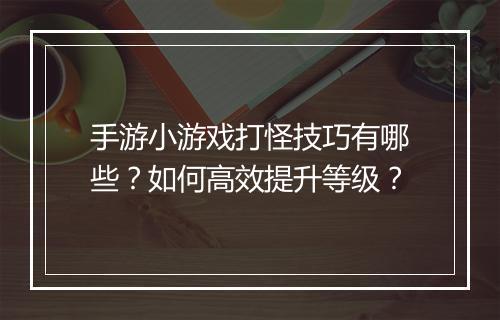 手游小游戏打怪技巧有哪些？如何高效提升等级？