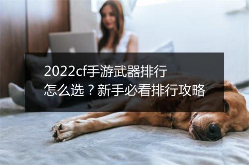 2022cf手游武器排行怎么选？新手必看排行攻略