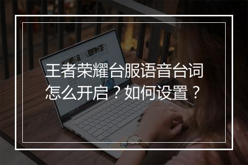 王者荣耀台服语音台词怎么开启？如何设置？