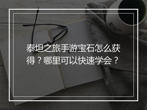 泰坦之旅手游宝石怎么获得？哪里可以快速学会？