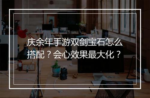 庆余年手游双剑宝石怎么搭配？会心效果最大化？