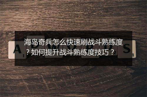 海岛奇兵怎么快速刷战斗熟练度？如何提升战斗熟练度技巧？
