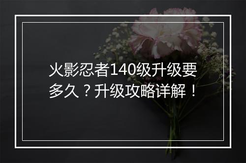 火影忍者140级升级要多久？升级攻略详解！