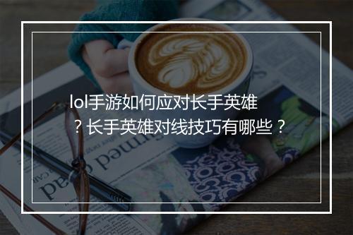 lol手游如何应对长手英雄？长手英雄对线技巧有哪些？