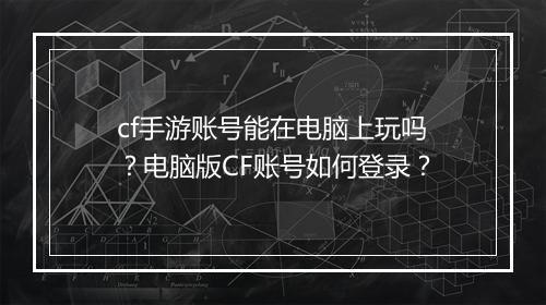 cf手游账号能在电脑上玩吗？电脑版CF账号如何登录？