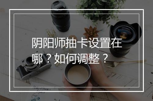 阴阳师抽卡设置在哪?如何调整?