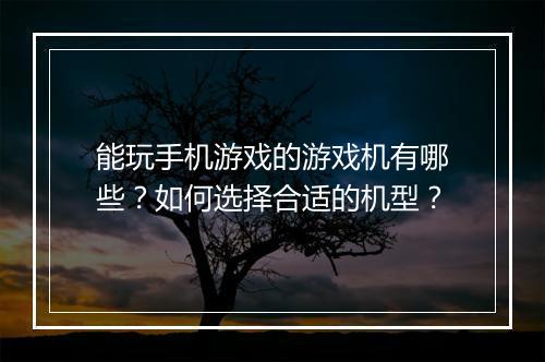能玩手机游戏的游戏机有哪些?如何选择合适的机型?