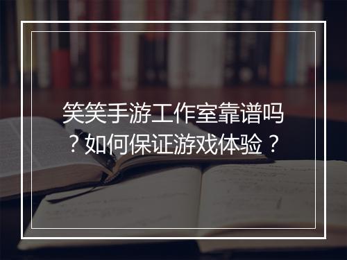 笑笑手游工作室靠谱吗?如何保证游戏体验?