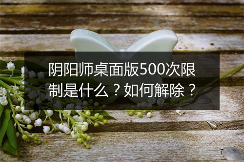 阴阳师桌面版500次限制是什么?如何解除?