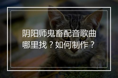 阴阳师鬼畜配音歌曲哪里找?如何制作?