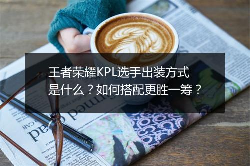 王者荣耀KPL选手出装方式是什么?如何搭配更胜一筹?