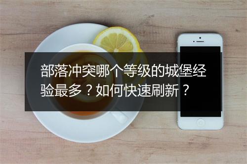 部落冲突哪个等级的城堡经验最多?如何快速刷新?