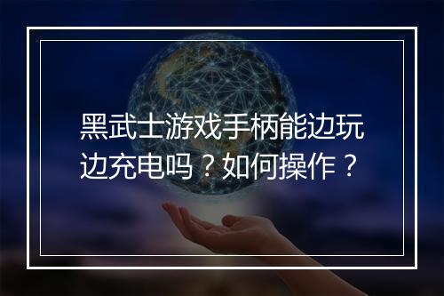 黑武士游戏手柄能边玩边充电吗?如何操作?