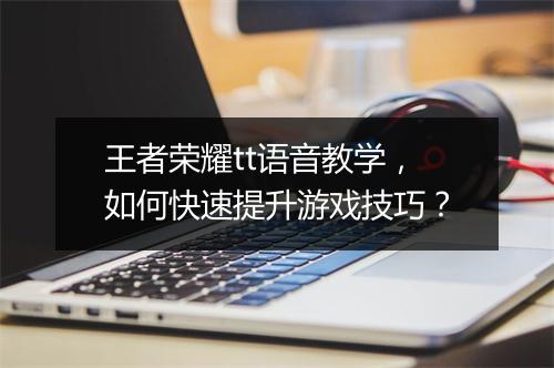 王者荣耀tt语音教学,如何快速提升游戏技巧?