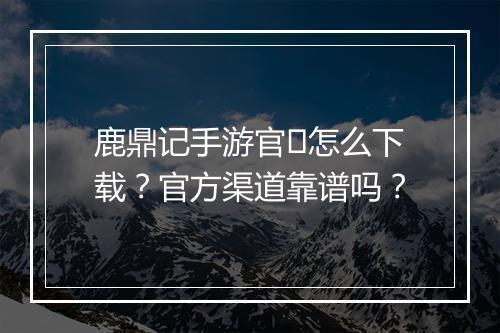 鹿鼎记手游官�怎么下载?官方渠道靠谱吗?