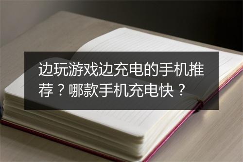 边玩游戏边充电的手机推荐？哪款手机充电快？