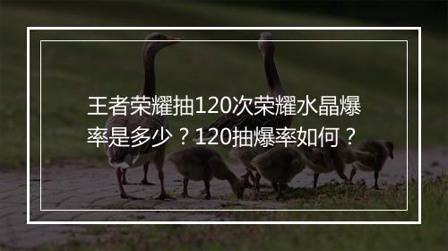 王者荣耀抽120次荣耀水晶爆率是多少?120抽爆率如何?