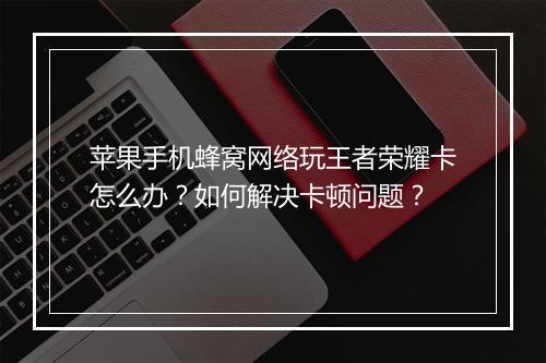 苹果手机蜂窝网络玩王者荣耀卡怎么办?如何解决卡顿问题?
