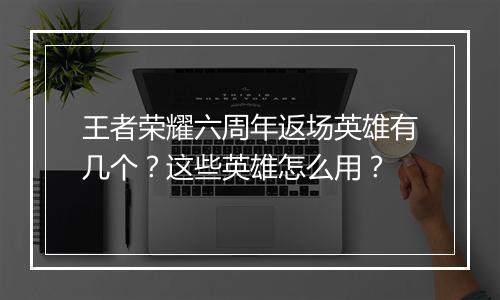王者荣耀六周年返场英雄有几个?这些英雄怎么用?