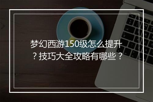 梦幻西游150级怎么提升?技巧大全攻略有哪些?