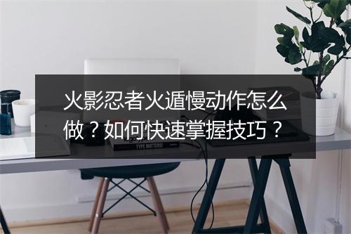 火影忍者火遁慢动作怎么做?如何快速掌握技巧?