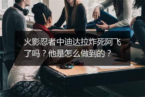 火影忍者中迪达拉炸死阿飞了吗?他是怎么做到的?