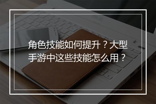 角色技能如何提升?大型手游中这些技能怎么用?