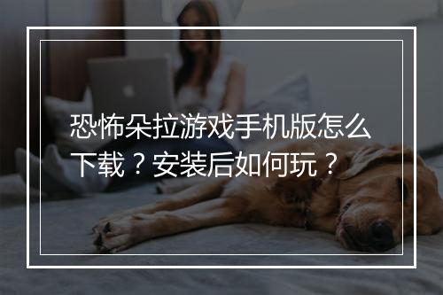 恐怖朵拉游戏手机版怎么下载?安装后如何玩?