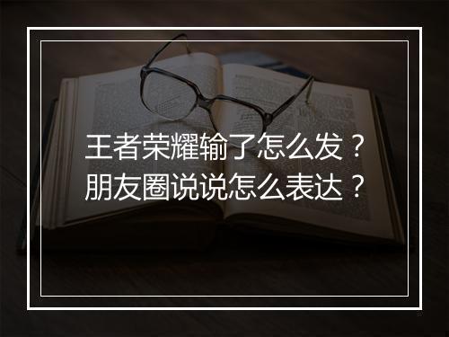 王者荣耀输了怎么发?朋友圈说说怎么表达?