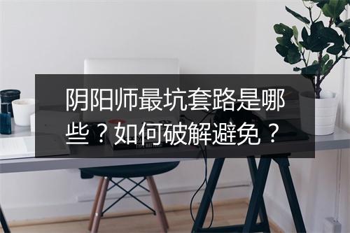 阴阳师最坑套路是哪些?如何破解避免?