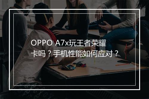 OPPO A7x玩王者荣耀卡吗?手机性能如何应对?