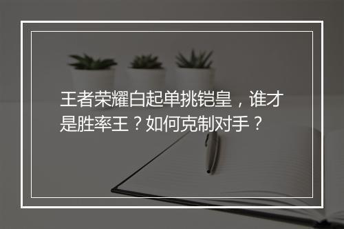 王者荣耀白起单挑铠皇,谁才是胜率王?如何克制对手?