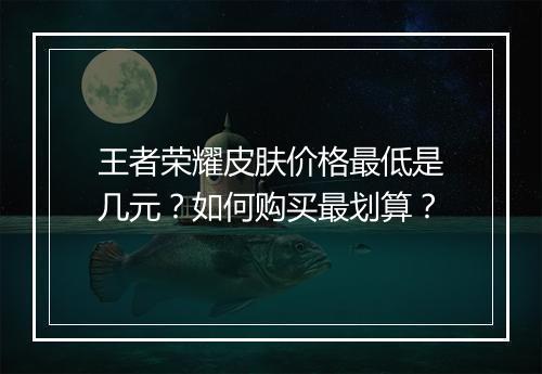 王者荣耀皮肤价格最低是几元?如何购买最划算?