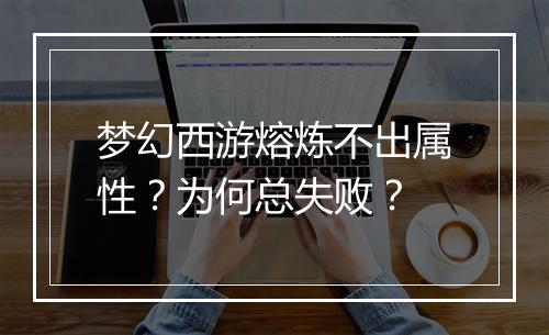 梦幻西游熔炼不出属性?为何总失败?