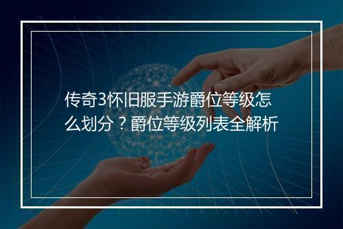 传奇3怀旧服手游爵位等级怎么划分?爵位等级列表全解析