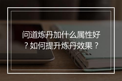 问道炼丹加什么属性好?如何提升炼丹效果?
