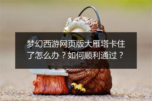 梦幻西游网页版大雁塔卡住了怎么办？如何顺利通过？